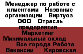 Менеджер по работе с клиентами › Название организации ­ Виртуоз, ООО › Отрасль предприятия ­ Маркетинг › Минимальный оклад ­ 20 000 - Все города Работа » Вакансии   . Кировская обл.,Захарищево п.